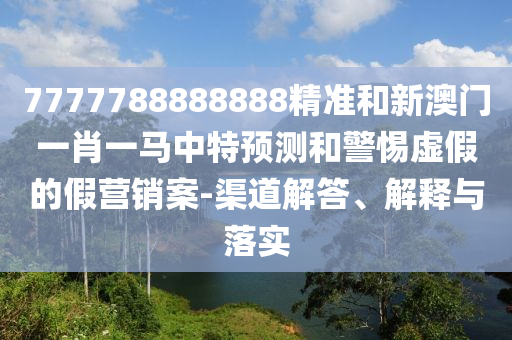 7777788888888精準(zhǔn)和新澳門一肖一馬中特預(yù)測和警惕虛假的假營銷案-渠道解答、解釋與落實(shí)